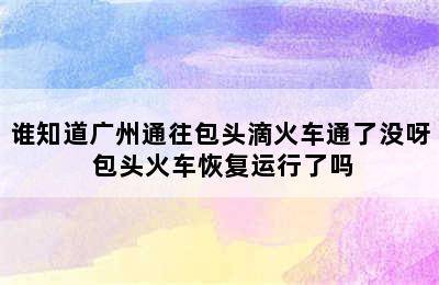 谁知道广州通往包头滴火车通了没呀 包头火车恢复运行了吗